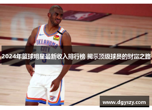 2024年篮球明星最新收入排行榜 揭示顶级球员的财富之路 2024年篮球明星最新收入排行榜 揭示顶级球员的财富之路