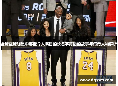 全球篮球明星中那些令人瞩目的长名字背后的故事与传奇人物解析 全球篮球明星中那些令人瞩目的长名字背后的故事与传奇人物解析