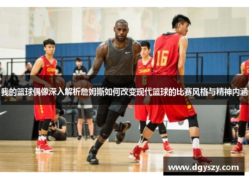我的篮球偶像深入解析詹姆斯如何改变现代篮球的比赛风格与精神内涵 我的篮球偶像深入解析詹姆斯如何改变现代篮球的比赛风格与精神内涵