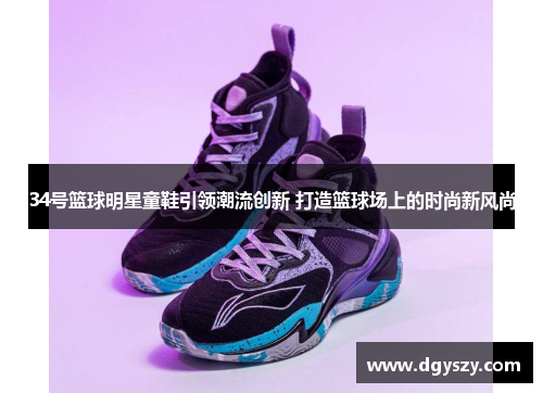 34号篮球明星童鞋引领潮流创新 打造篮球场上的时尚新风尚 34号篮球明星童鞋引领潮流创新 打造篮球场上的时尚新风尚