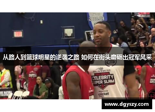 从路人到篮球明星的逆袭之路 如何在街头磨砺出冠军风采 从路人到篮球明星的逆袭之路 如何在街头磨砺出冠军风采