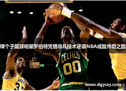 矮个子篮球明星罗伯特凭借非凡技术逆袭NBA成就传奇之路 矮个子篮球明星罗伯特凭借非凡技术逆袭NBA成就传奇之路