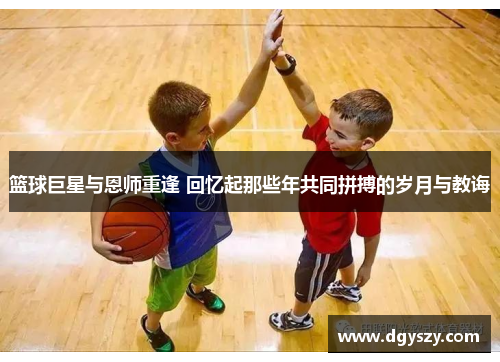 篮球巨星与恩师重逢 回忆起那些年共同拼搏的岁月与教诲 篮球巨星与恩师重逢 回忆起那些年共同拼搏的岁月与教诲