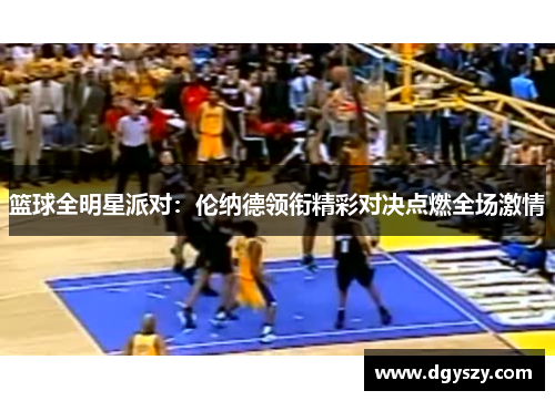 篮球全明星派对:伦纳德领衔精彩对决点燃全场激情 篮球全明星派对:伦纳德领衔精彩对决点燃全场激情