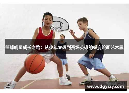 篮球明星成长之路：从少年梦想到赛场英雄的蜕变绘画艺术展