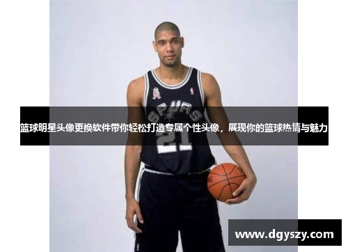 篮球明星头像更换软件带你轻松打造专属个性头像,展现你的篮球热情与魅力 篮球明星头像更换软件带你轻松打造专属个性头像,展现你的篮球热情与魅力