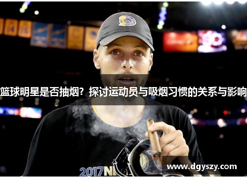 篮球明星是否抽烟?探讨运动员与吸烟习惯的关系与影响 篮球明星是否抽烟?探讨运动员与吸烟习惯的关系与影响