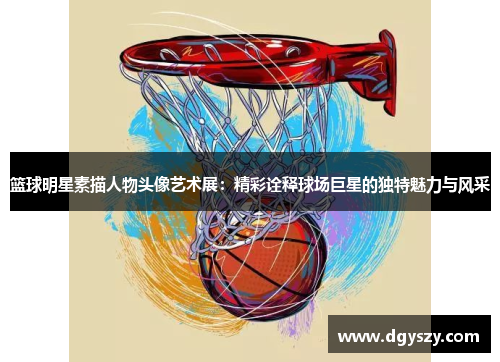 篮球明星素描人物头像艺术展:精彩诠释球场巨星的独特魅力与风采 篮球明星素描人物头像艺术展:精彩诠释球场巨星的独特魅力与风采