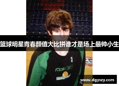 篮球明星青春颜值大比拼谁才是场上最帅小生 篮球明星青春颜值大比拼谁才是场上最帅小生