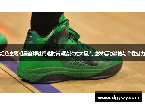 红色主题明星篮球鞋精选时尚潮流款式大盘点 激发运动激情与个性魅力 红色主题明星篮球鞋精选时尚潮流款式大盘点 激发运动激情与个性魅力