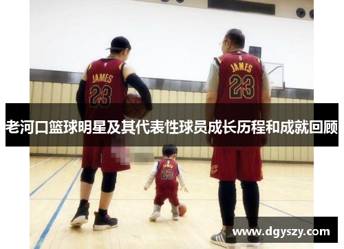老河口篮球明星及其代表性球员成长历程和成就回顾 老河口篮球明星及其代表性球员成长历程和成就回顾