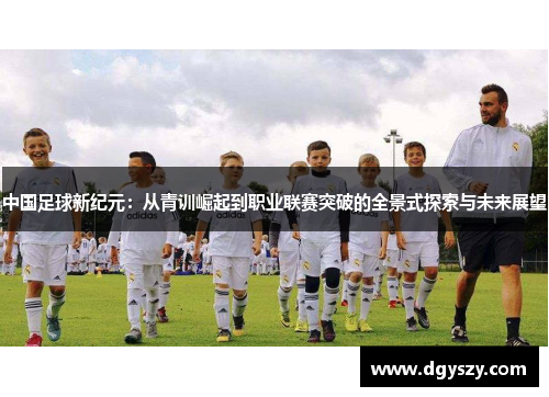 中国足球新纪元:从青训崛起到职业联赛突破的全景式探索与未来展望 中国足球新纪元:从青训崛起到职业联赛突破的全景式探索与未来展望