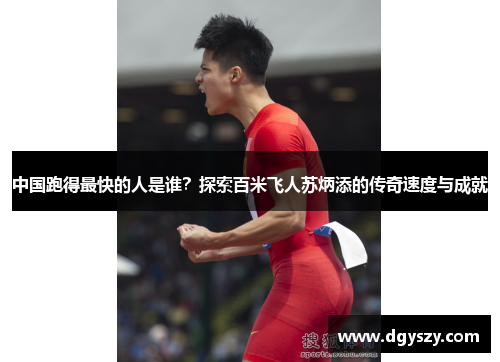 中国跑得最快的人是谁?探索百米飞人苏炳添的传奇速度与成就 中国跑得最快的人是谁?探索百米飞人苏炳添的传奇速度与成就