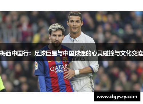 梅西中国行:足球巨星与中国球迷的心灵碰撞与文化交流 梅西中国行:足球巨星与中国球迷的心灵碰撞与文化交流