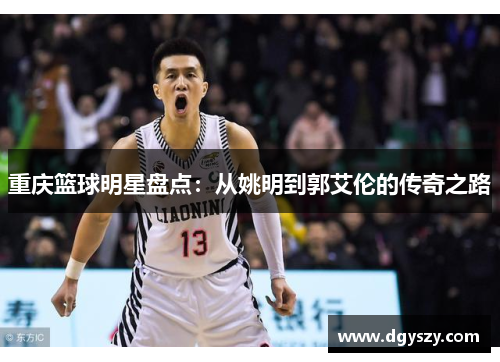 重庆篮球明星盘点:从姚明到郭艾伦的传奇之路 重庆篮球明星盘点:从姚明到郭艾伦的传奇之路